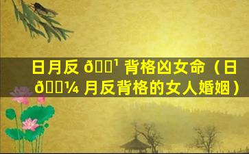 日月反 🌹 背格凶女命（日 🌼 月反背格的女人婚姻）